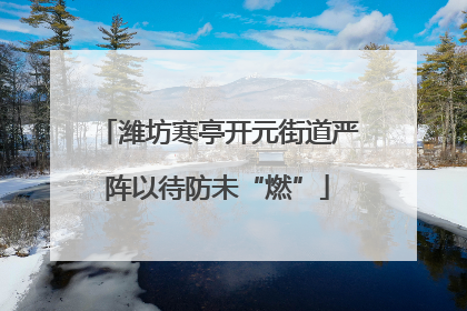 潍坊寒亭开元街道严阵以待防未“燃”