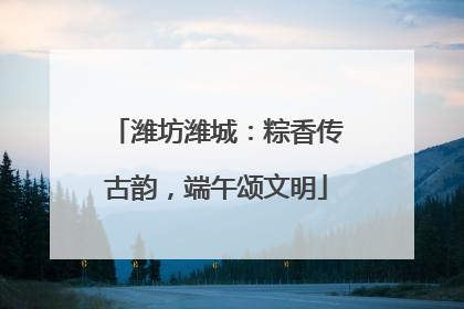 潍坊潍城：粽香传古韵，端午颂文明