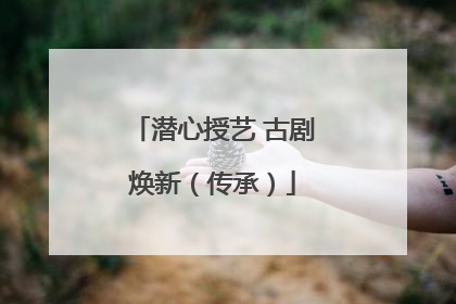 潜心授艺 古剧焕新（传承）