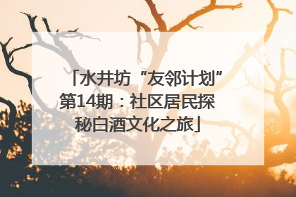 水井坊“友邻计划”第14期：社区居民探秘白酒文化之旅
