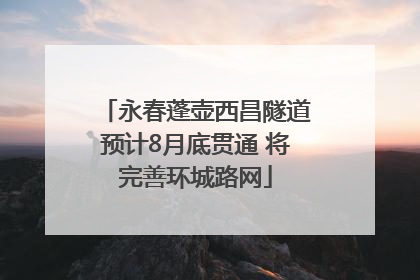 永春蓬壶西昌隧道预计8月底贯通 将完善环城路网