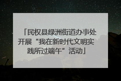 民权县绿洲街道办事处开展“我在新时代文明实践所过端午”活动