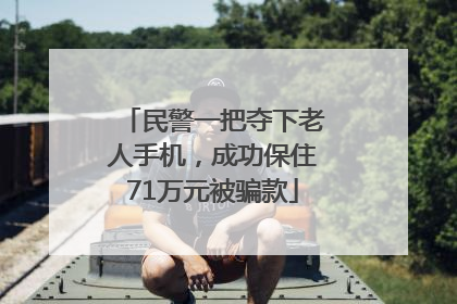 民警一把夺下老人手机，成功保住71万元被骗款