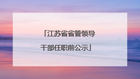 江苏省省管领导干部任职前公示