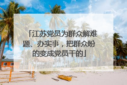江苏党员为群众解难题、办实事，把群众盼的变成党员干的