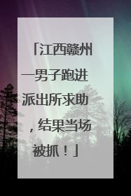 江西赣州一男子跑进派出所求助，结果当场被抓！