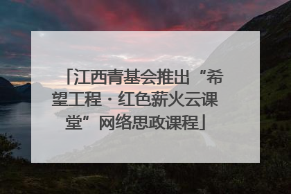 江西青基会推出“希望工程・红色薪火云课堂”网络思政课程