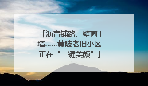 沥青铺路、壁画上墙……黄陂老旧小区正在“一键美颜”