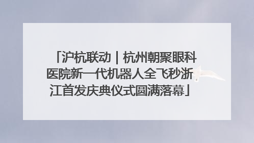 沪杭联动｜杭州朝聚眼科医院新一代机器人全飞秒浙江首发庆典仪式圆满落幕