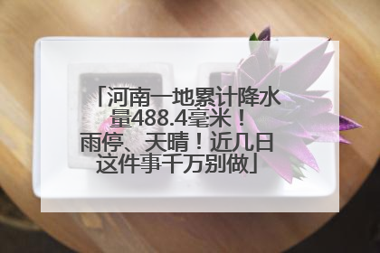 河南一地累计降水量488.4毫米！雨停、天晴！近几日这件事千万别做