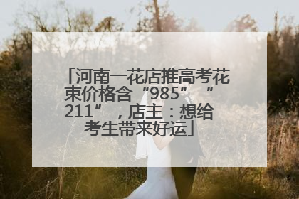 河南一花店推高考花束价格含“985”“211”，店主：想给考生带来好运