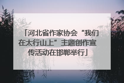 河北省作家协会“我们在太行山上”主题创作宣传活动在邯郸举行
