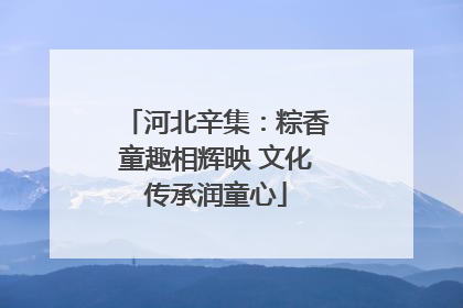 河北辛集：粽香童趣相辉映 文化传承润童心