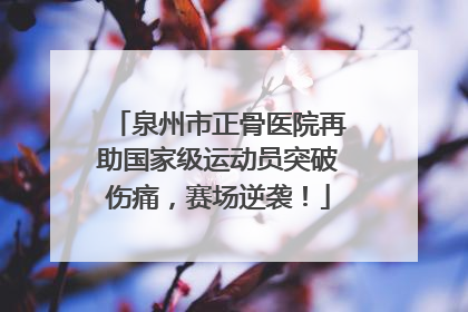 泉州市正骨医院再助国家级运动员突破伤痛，赛场逆袭！