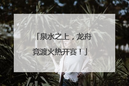 泉水之上，龙舟竞渡火热开赛！