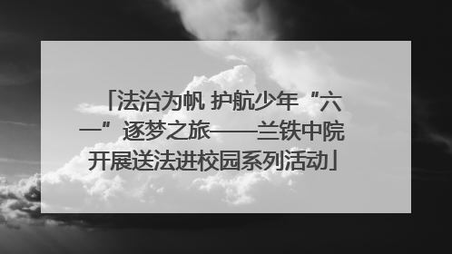 法治为帆 护航少年“六一”逐梦之旅——兰铁中院开展送法进校园系列活动
