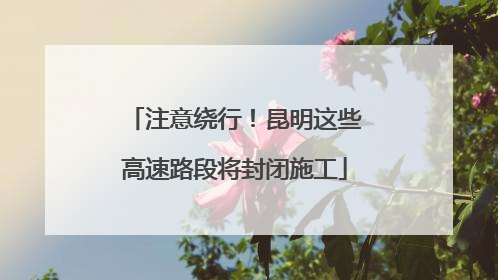 注意绕行！昆明这些高速路段将封闭施工