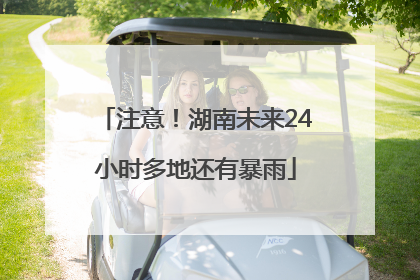 注意！湖南未来24小时多地还有暴雨