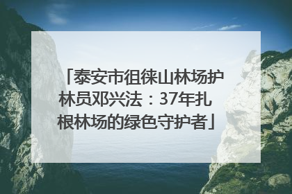 泰安市徂徕山林场护林员邓兴法：37年扎根林场的绿色守护者
