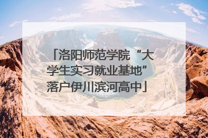 洛阳师范学院“大学生实习就业基地”落户伊川滨河高中
