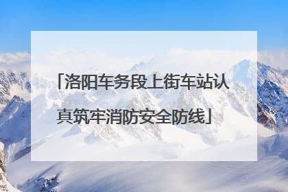 洛阳车务段上街车站认真筑牢消防安全防线
