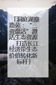 洞庭湖麋鹿苑：“三资盘活”激活生态资源，打造长江经济带生态价值转化新标杆