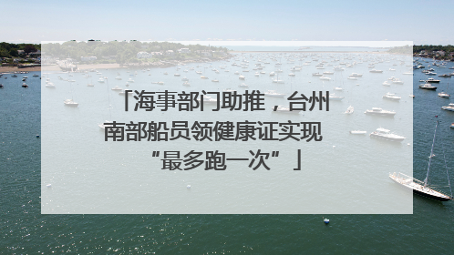 海事部门助推，台州南部船员领健康证实现“最多跑一次”