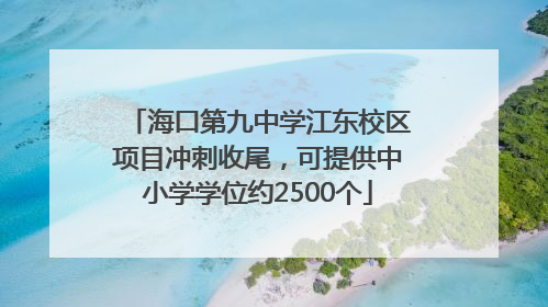 海口第九中学江东校区项目冲刺收尾，可提供中小学学位约2500个