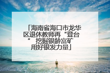 海南省海口市龙华区退休教师再“登台” 挖掘银龄富矿 用好银发力量