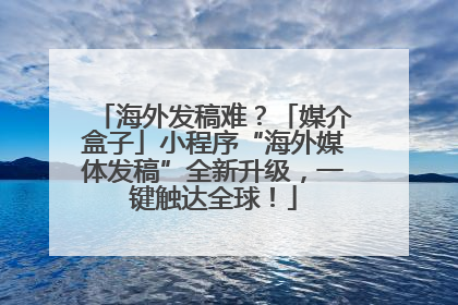 海外发稿难？「媒介盒子」小程序“海外媒体发稿”全新升级，一键触达全球！