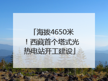 海拔4650米！西藏首个塔式光热电站开工建设