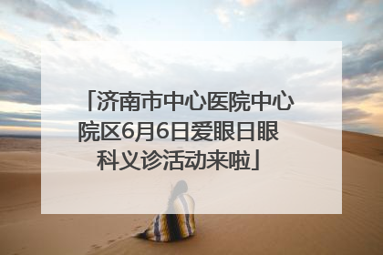 济南市中心医院中心院区6月6日爱眼日眼科义诊活动来啦
