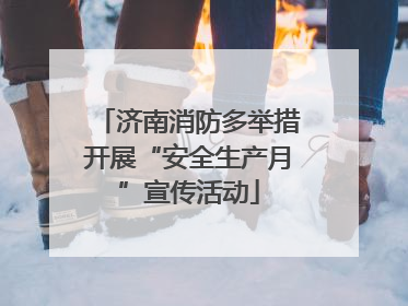 济南消防多举措开展“安全生产月”宣传活动