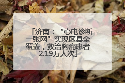 济南：“心电诊断一张网”实现区县全覆盖，救治胸痛患者2.19万人次