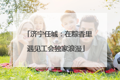 济宁任城：在粽香里遇见工会独家浪漫