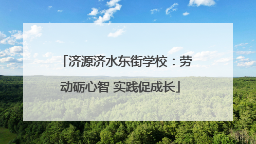 济源济水东街学校：劳动砺心智 实践促成长