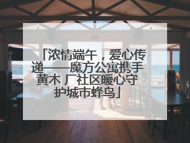 浓情端午，爱心传递——魔方公寓携手黄木 厂社区暖心守护城市蜂鸟