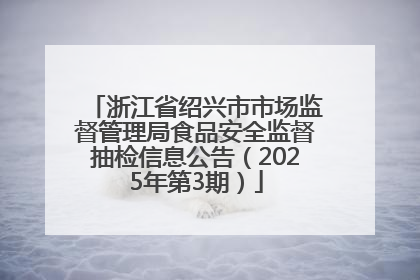 浙江省绍兴市市场监督管理局食品安全监督抽检信息公告（2025年第3期）