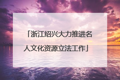 浙江绍兴大力推进名人文化资源立法工作