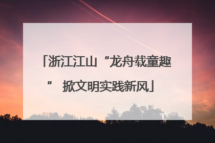 浙江江山“龙舟载童趣” 掀文明实践新风
