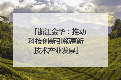 浙江金华：推动科技创新引领高新技术产业发展