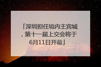 深圳担任境内主宾城，第十一届上交会将于6月11日开幕