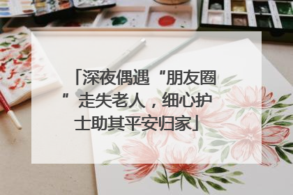 深夜偶遇“朋友圈”走失老人，细心护士助其平安归家