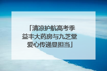 清凉护航高考季 益丰大药房与九芝堂爱心传递显担当