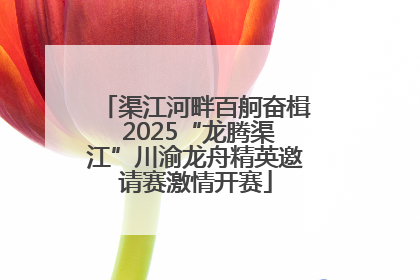 渠江河畔百舸奋楫 2025“龙腾渠江”川渝龙舟精英邀请赛激情开赛