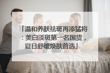 温和养肤祛斑再添猛将：美白淡斑第一名国货，夏日舒缓焕肤首选