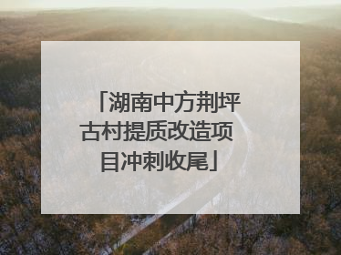 湖南中方荆坪古村提质改造项目冲刺收尾