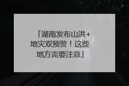 湖南发布山洪+地灾双预警！这些地方需要注意