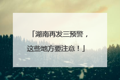 湖南再发三预警，这些地方要注意！