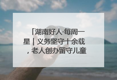 湖南好人·每周一星｜义务坚守十余载，老人创办留守儿童假日学校，用爱传道以心授艺
